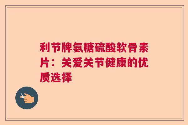 利节牌氨糖硫酸软骨素片：关爱关节健康的优质选择