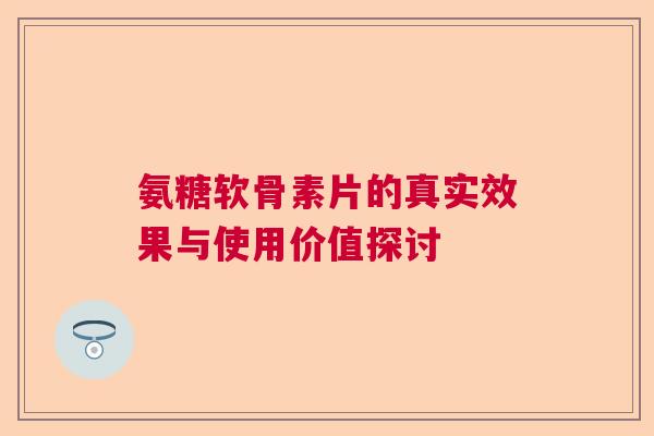 氨糖软骨素片的真实效果与使用价值探讨