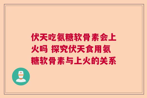 伏天吃氨糖软骨素会上火吗 探究伏天食用氨糖软骨素与上火的关系 伏天吃氨糖软骨素会上火吗 探究伏天食用氨糖软骨素与上火的关系