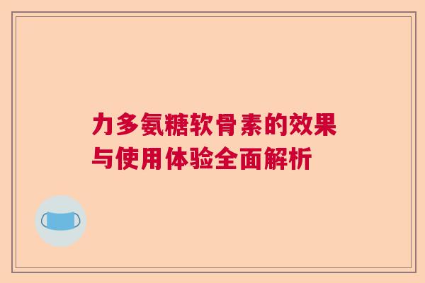 力多氨糖软骨素的效果与使用体验全面解析
