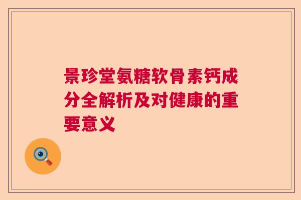景珍堂氨糖软骨素钙成分全解析及对健康的重要意义