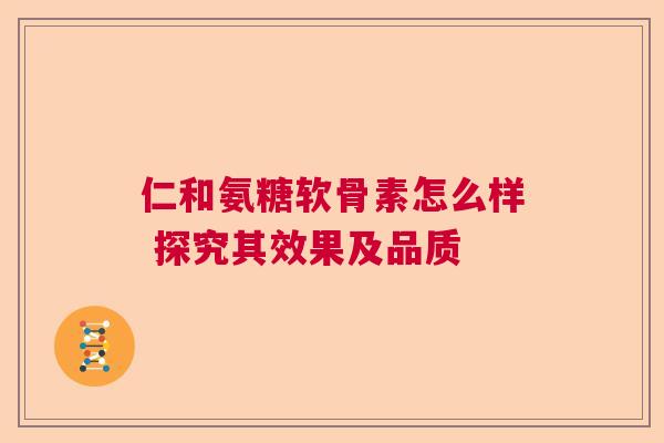 仁和氨糖软骨素怎么样 探究其效果及品质