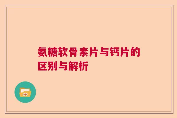 氨糖软骨素片与钙片的区别与解析