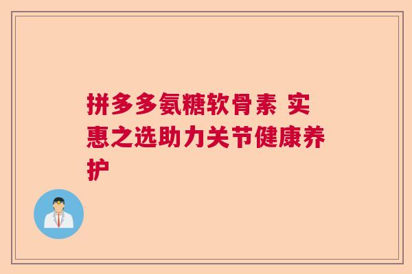拼多多氨糖软骨素 实惠之选助力关节健康养护