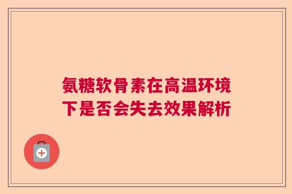氨糖软骨素在高温环境下是否会失去效果解析