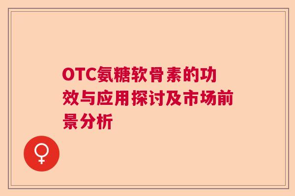 OTC氨糖软骨素的功效与应用探讨及市场前景分析