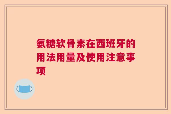 氨糖软骨素在西班牙的用法用量及使用注意事项