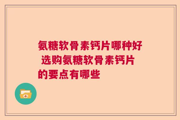 氨糖软骨素钙片哪种好 选购氨糖软骨素钙片的要点有哪些