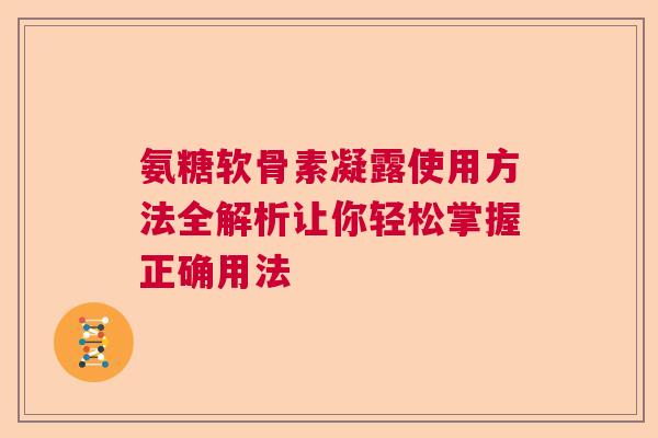 氨糖软骨素凝露使用方法全解析让你轻松掌握正确用法