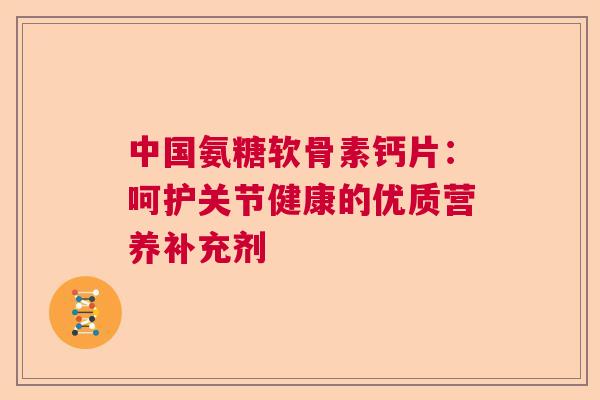 中国氨糖软骨素钙片：呵护关节健康的优质营养补充剂