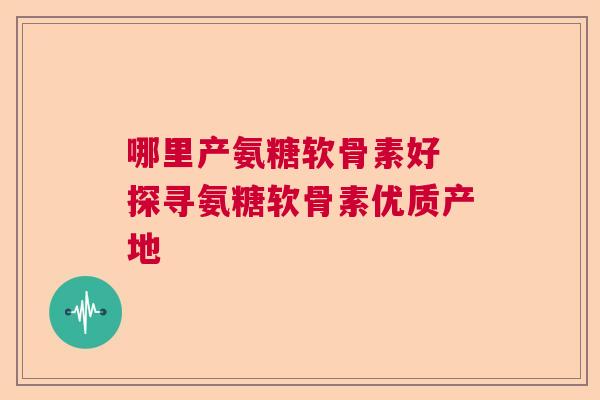 哪里产氨糖软骨素好 探寻氨糖软骨素优质产地