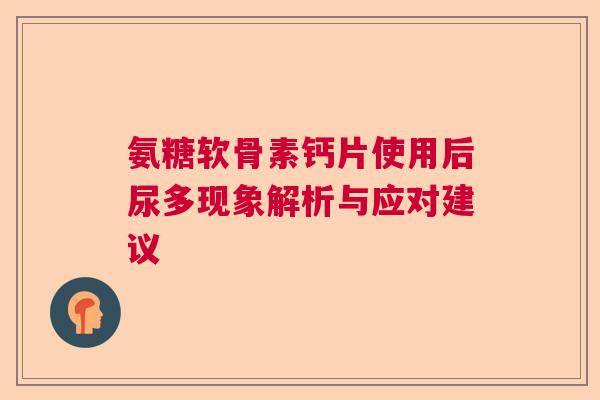 氨糖软骨素钙片使用后尿多现象解析与应对建议
