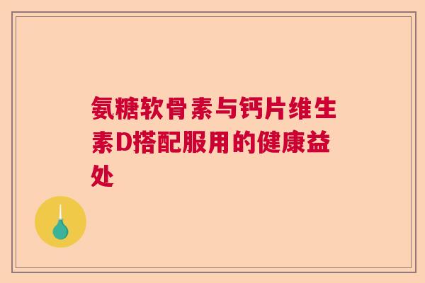 氨糖软骨素与钙片维生素D搭配服用的健康益处