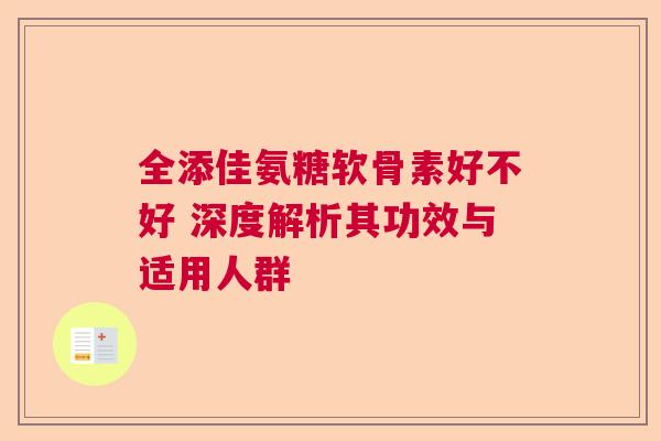 全添佳氨糖软骨素好不好 深度解析其功效与适用人群