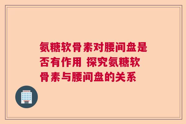 氨糖软骨素对腰间盘是否有作用 探究氨糖软骨素与腰间盘的关系