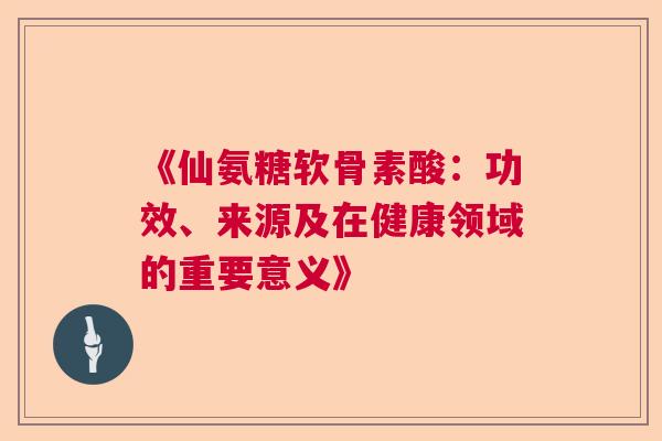 《仙氨糖软骨素酸：功效、来源及在健康领域的重要意义》