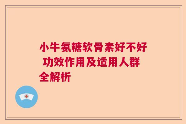 小牛氨糖软骨素好不好 功效作用及适用人群全解析 小牛氨糖软骨素好不好 功效作用及适用人群全解析