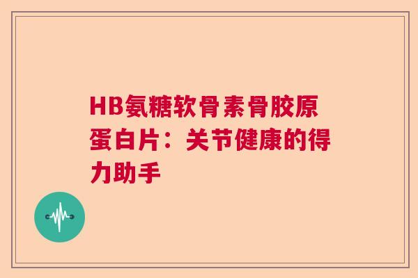 HB氨糖软骨素骨胶原蛋白片：关节健康的得力助手