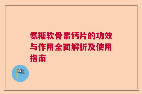 氨糖软骨素钙片的功效与作用全面解析及使用指南