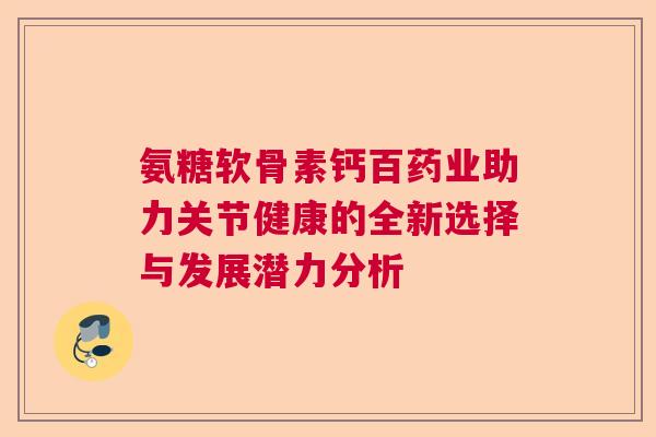氨糖软骨素钙百药业助力关节健康的全新选择与发展潜力分析