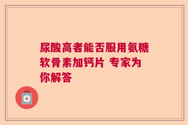 尿酸高者能否服用氨糖软骨素加钙片 专家为你解答