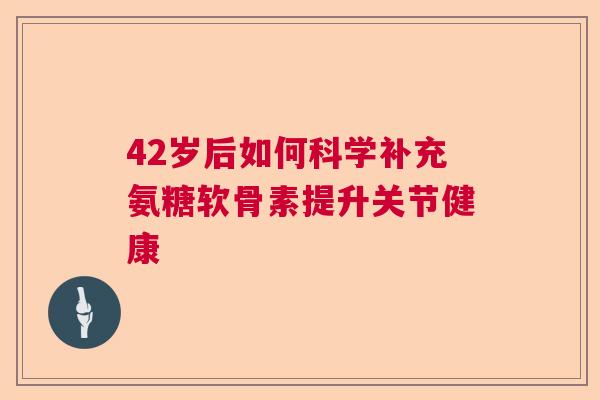 42岁后如何科学补充氨糖软骨素提升关节健康 42岁后如何科学补充氨糖软骨素提升关节健康