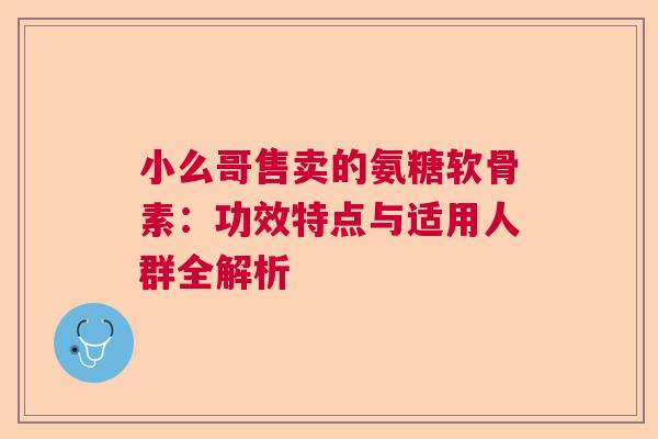 小么哥售卖的氨糖软骨素：功效特点与适用人群全解析