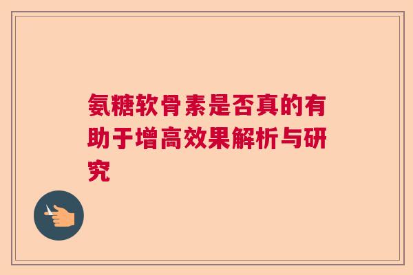 氨糖软骨素是否真的有助于增高效果解析与研究