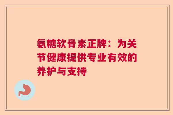 氨糖软骨素正牌：为关节健康提供专业有效的养护与支持