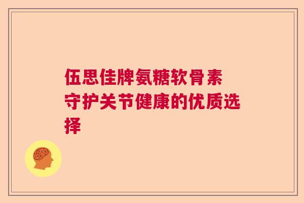 伍思佳牌氨糖软骨素 守护关节健康的优质选择
