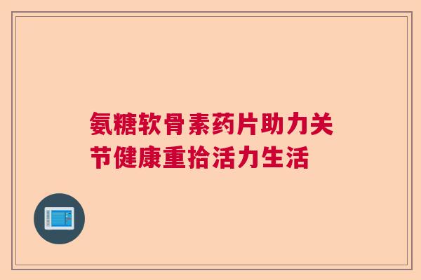 氨糖软骨素药片助力关节健康重拾活力生活