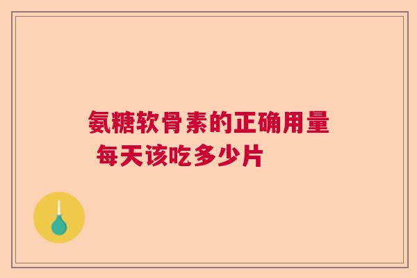 氨糖软骨素的正确用量 每天该吃多少片
