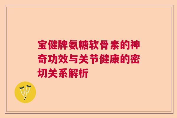 宝健牌氨糖软骨素的神奇功效与关节健康的密切关系解析 宝健牌氨糖软骨素的神奇功效与关节健康的密切关系解析