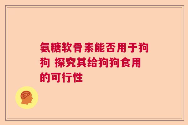 氨糖软骨素能否用于狗狗 探究其给狗狗食用的可行性