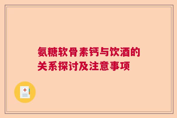 氨糖软骨素钙与饮酒的关系探讨及注意事项