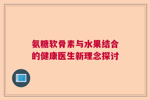 氨糖软骨素与水果结合的健康医生新理念探讨 氨糖软骨素与水果结合的健康医生新理念探讨