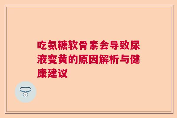 吃氨糖软骨素会导致尿液变黄的原因解析与健康建议