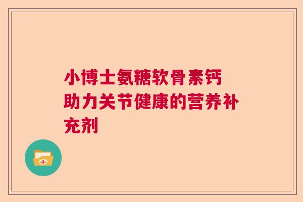 小博士氨糖软骨素钙 助力关节健康的营养补充剂