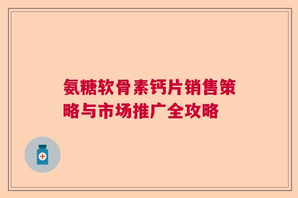 氨糖软骨素钙片销售策略与市场推广全攻略