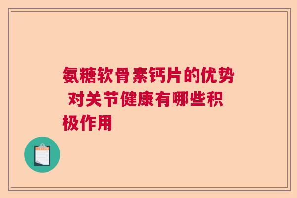 氨糖软骨素钙片的优势 对关节健康有哪些积极作用