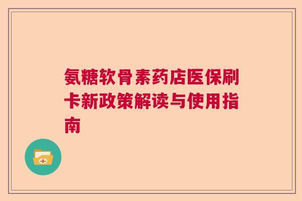 氨糖软骨素药店医保刷卡新政策解读与使用指南 氨糖软骨素药店医保刷卡新政策解读与使用指南