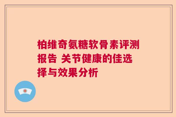 柏维奇氨糖软骨素评测报告 关节健康的佳选择与效果分析