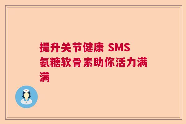 提升关节健康 SMS氨糖软骨素助你活力满满