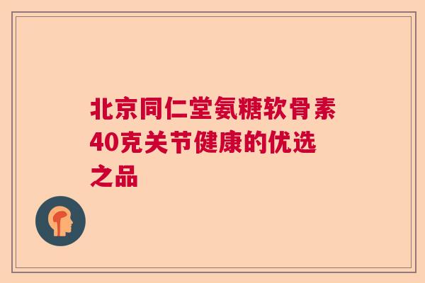北京同仁堂氨糖软骨素40克关节健康的优选之品