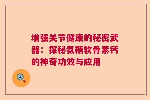 增强关节健康的秘密武器：探秘氨糖软骨素钙的神奇功效与应用