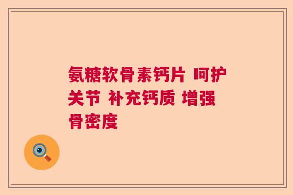 氨糖软骨素钙片 呵护关节 补充钙质 增强骨密度