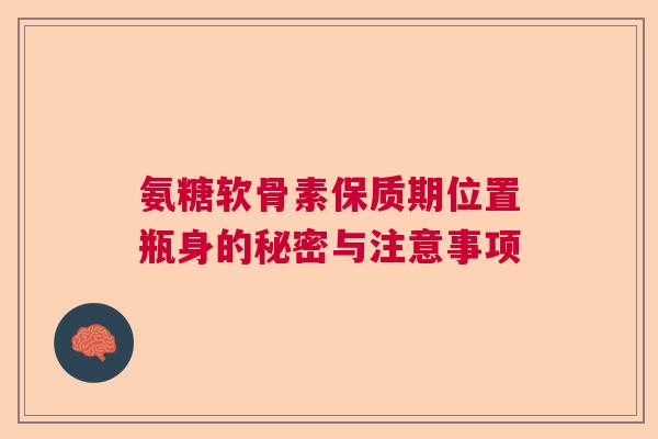 氨糖软骨素保质期位置瓶身的秘密与注意事项