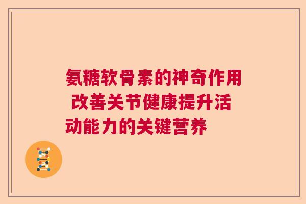氨糖软骨素的神奇作用 改善关节健康提升活动能力的关键营养
