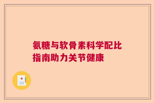 氨糖与软骨素科学配比指南助力关节健康