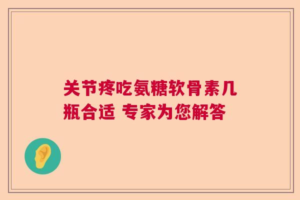 关节疼吃氨糖软骨素几瓶合适 专家为您解答